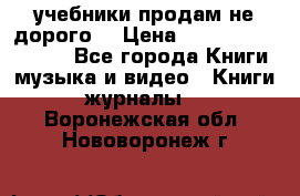 учебники продам не дорого  › Цена ­ ---------------- - Все города Книги, музыка и видео » Книги, журналы   . Воронежская обл.,Нововоронеж г.